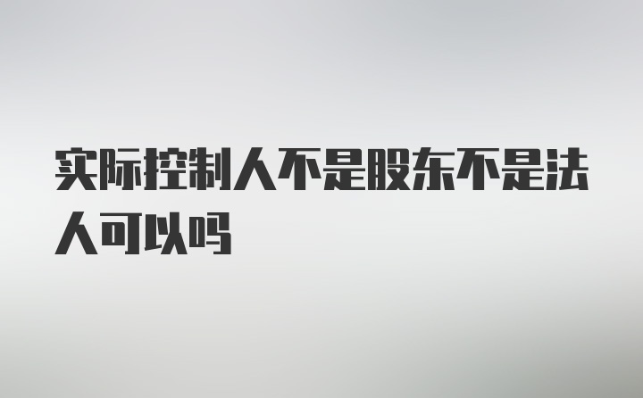 实际控制人不是股东不是法人可以吗