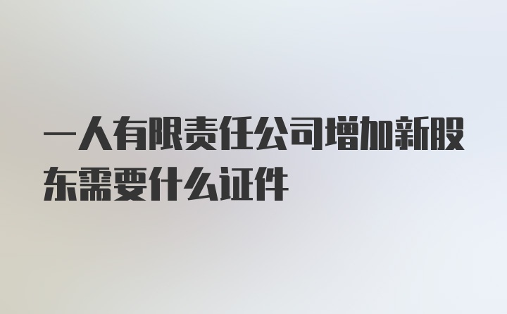 一人有限责任公司增加新股东需要什么证件