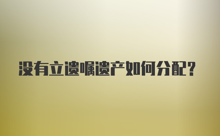 没有立遗嘱遗产如何分配？