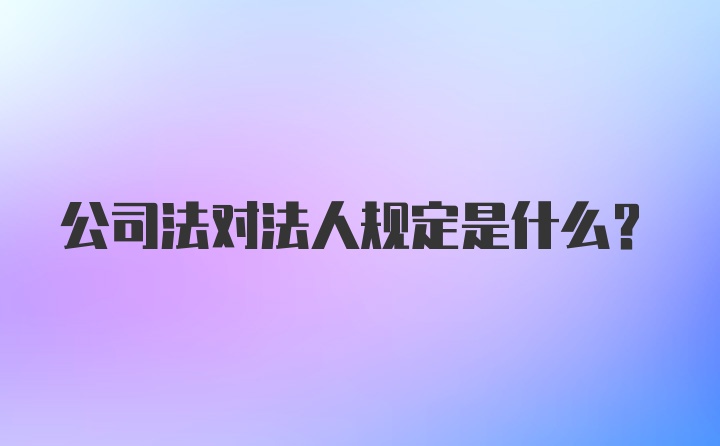 公司法对法人规定是什么?