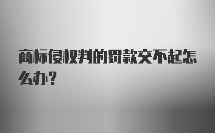 商标侵权判的罚款交不起怎么办？