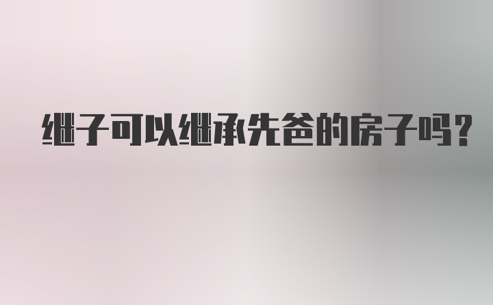 继子可以继承先爸的房子吗？