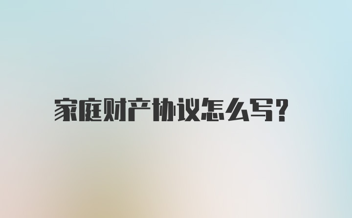 家庭财产协议怎么写？