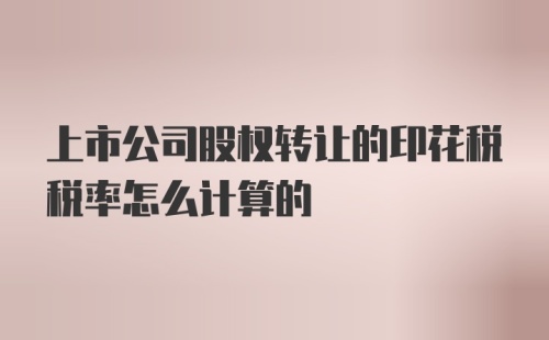 上市公司股权转让的印花税税率怎么计算的