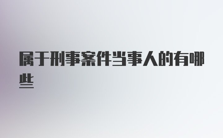 属于刑事案件当事人的有哪些