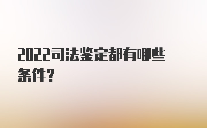 2022司法鉴定都有哪些条件？