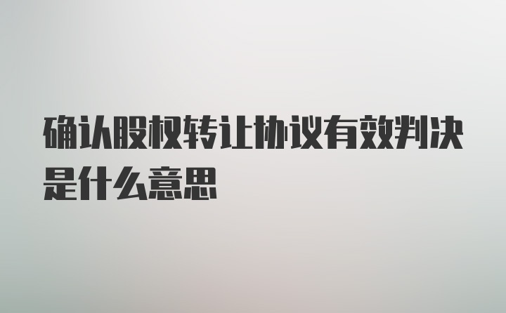 确认股权转让协议有效判决是什么意思