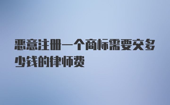 恶意注册一个商标需要交多少钱的律师费