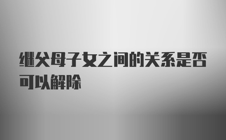 继父母子女之间的关系是否可以解除