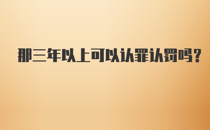 那三年以上可以认罪认罚吗？