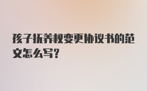 孩子抚养权变更协议书的范文怎么写？