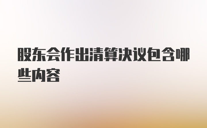 股东会作出清算决议包含哪些内容