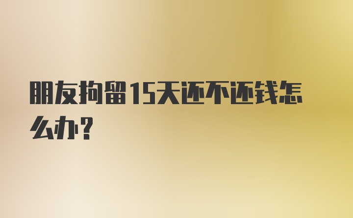 朋友拘留15天还不还钱怎么办？