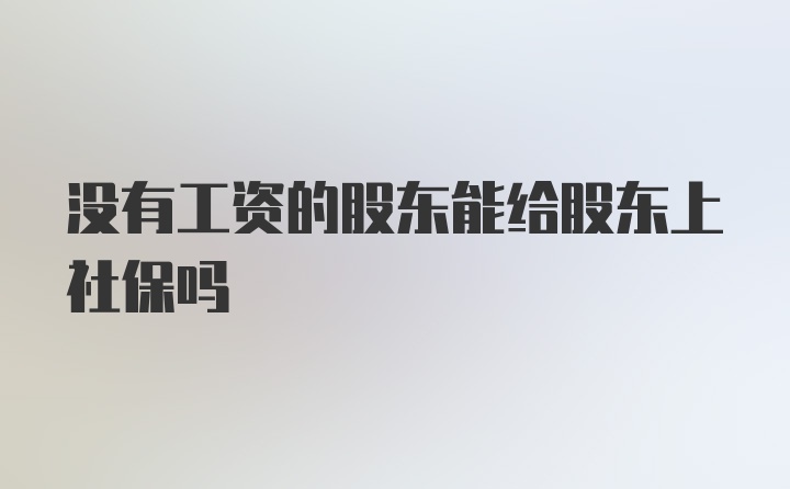 没有工资的股东能给股东上社保吗