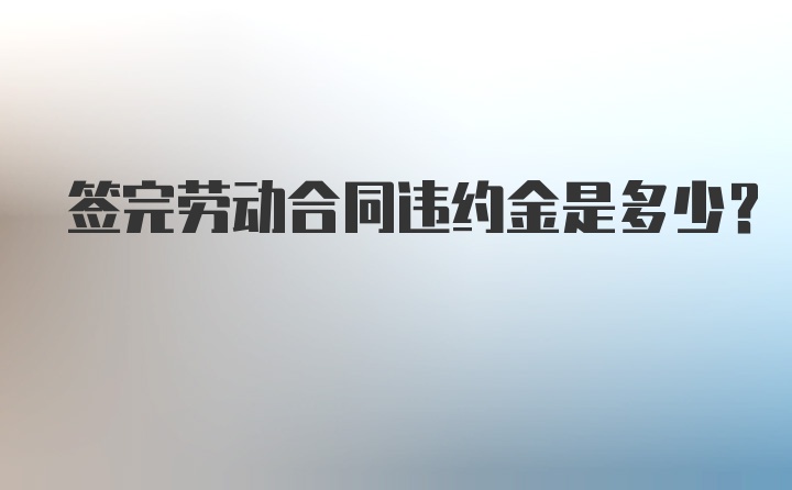 签完劳动合同违约金是多少?