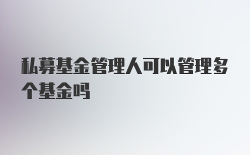 私募基金管理人可以管理多个基金吗