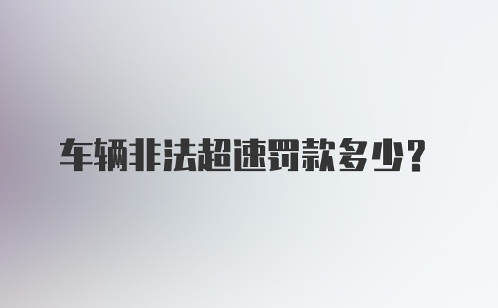 车辆非法超速罚款多少？