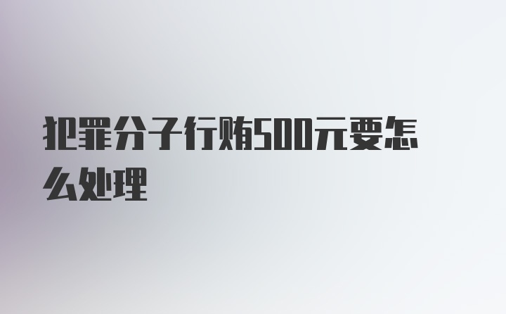 犯罪分子行贿500元要怎么处理