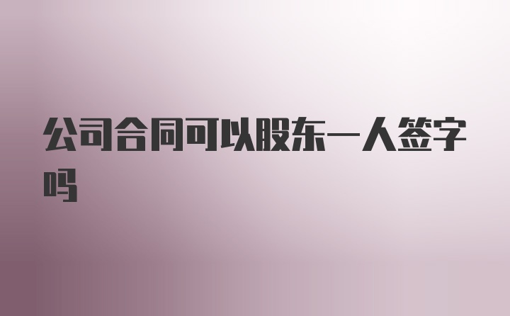 公司合同可以股东一人签字吗