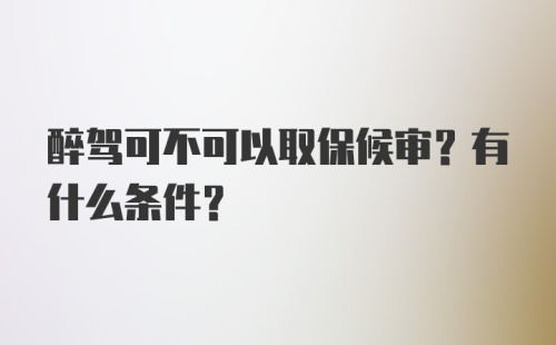 醉驾可不可以取保候审？有什么条件？