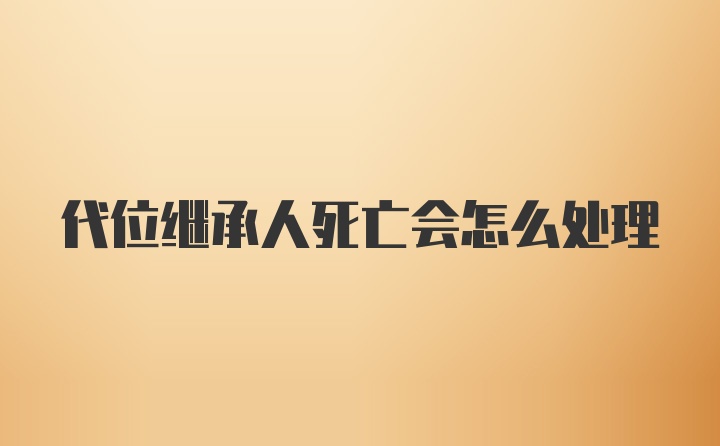 代位继承人死亡会怎么处理