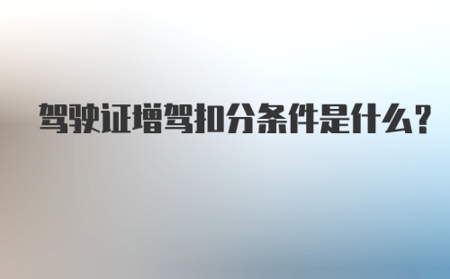 驾驶证增驾扣分条件是什么？