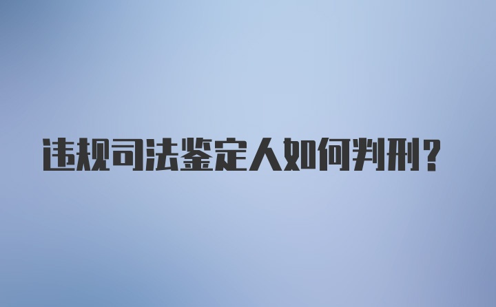 违规司法鉴定人如何判刑？