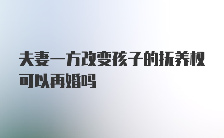 夫妻一方改变孩子的抚养权可以再婚吗