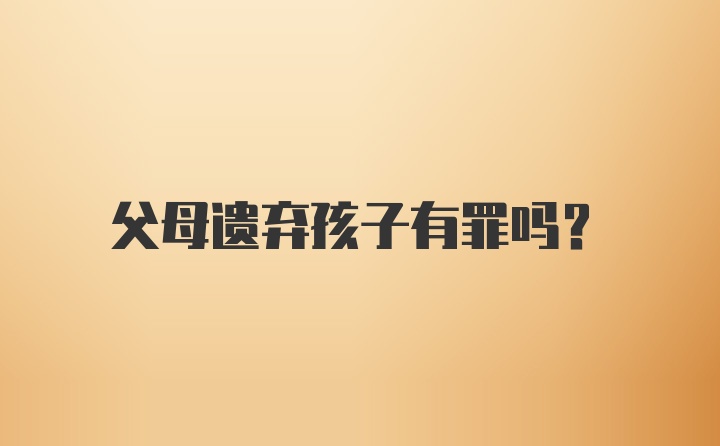 父母遗弃孩子有罪吗？