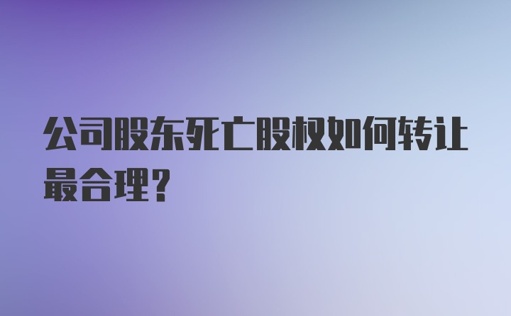 公司股东死亡股权如何转让最合理？