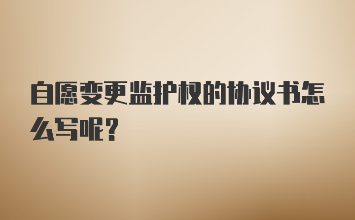 自愿变更监护权的协议书怎么写呢？