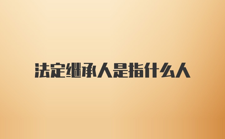 法定继承人是指什么人