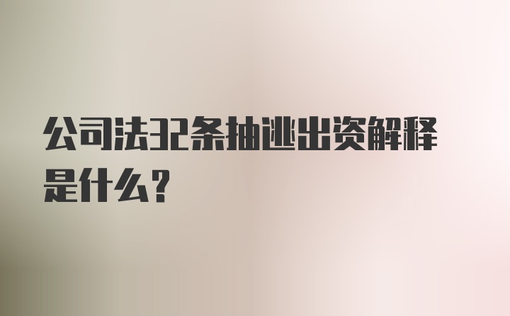 公司法32条抽逃出资解释是什么？