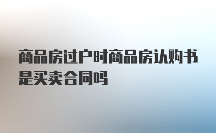 商品房过户时商品房认购书是买卖合同吗