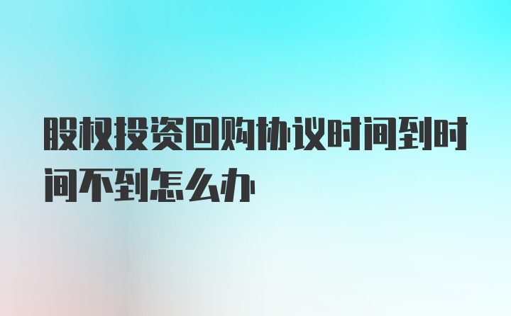 股权投资回购协议时间到时间不到怎么办