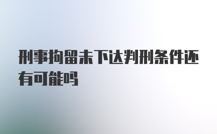 刑事拘留未下达判刑条件还有可能吗