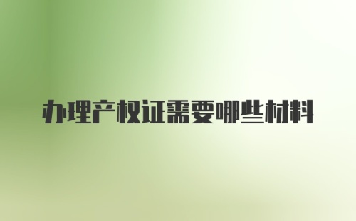 办理产权证需要哪些材料