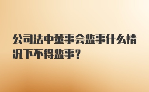 公司法中董事会监事什么情况下不得监事？