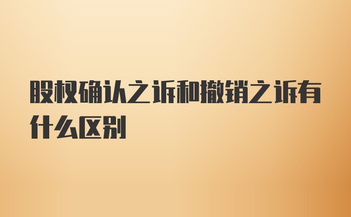 股权确认之诉和撤销之诉有什么区别