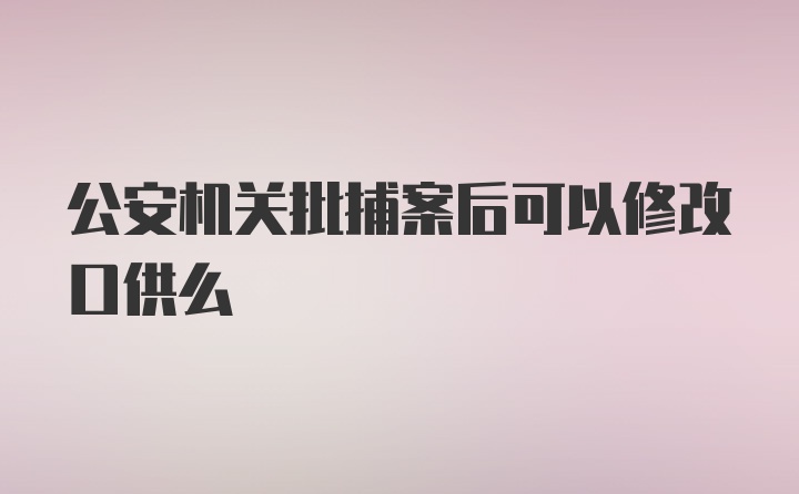 公安机关批捕案后可以修改口供么