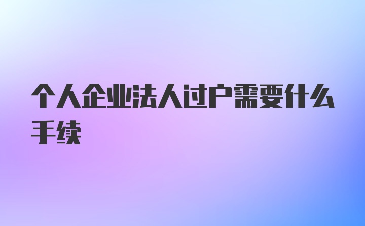 个人企业法人过户需要什么手续