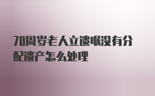 70周岁老人立遗嘱没有分配遗产怎么处理