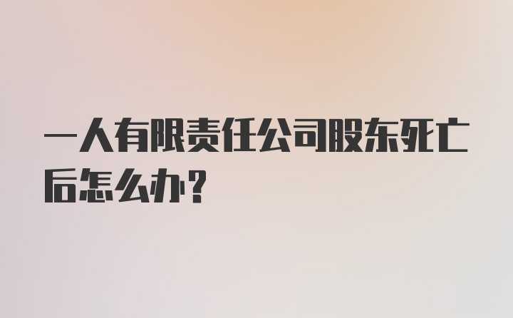 一人有限责任公司股东死亡后怎么办？