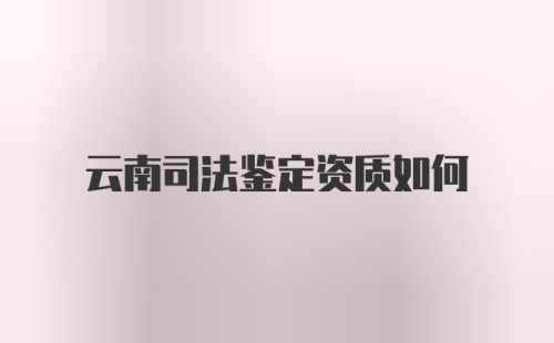 云南司法鉴定资质如何