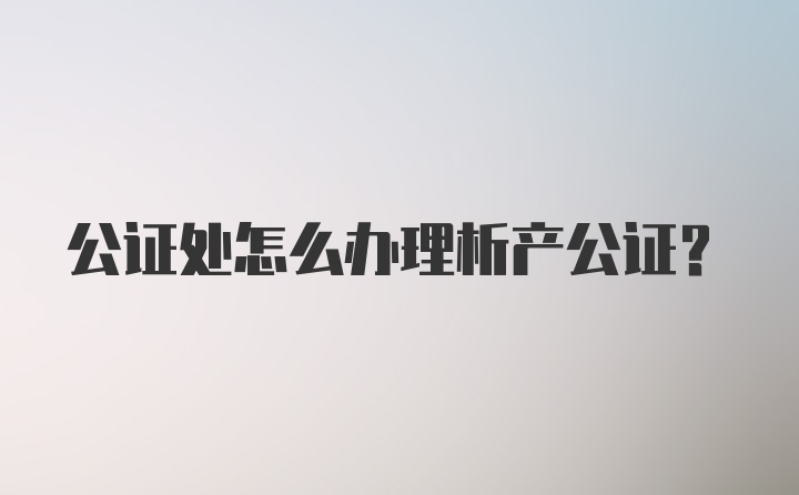 公证处怎么办理析产公证?