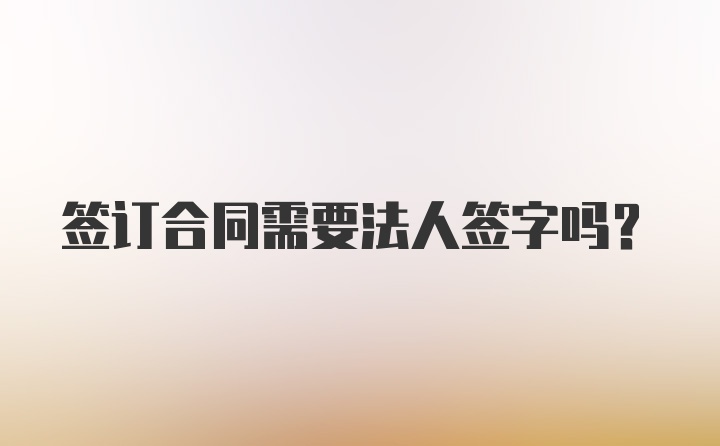 签订合同需要法人签字吗?