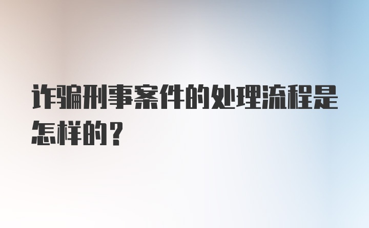 诈骗刑事案件的处理流程是怎样的?