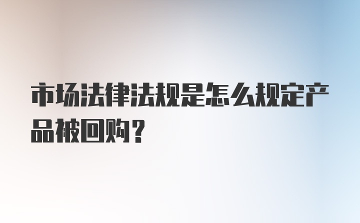 市场法律法规是怎么规定产品被回购？