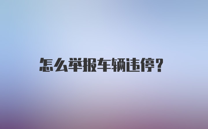 怎么举报车辆违停？