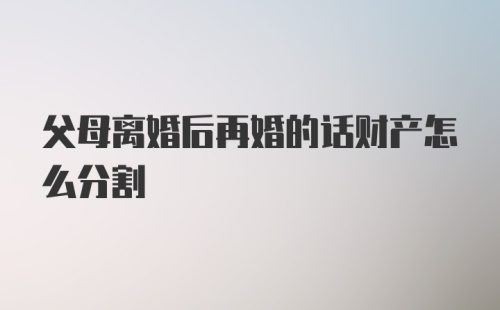 父母离婚后再婚的话财产怎么分割